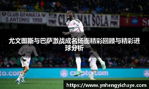 尤文图斯与巴萨激战成名场面精彩回顾与精彩进球分析